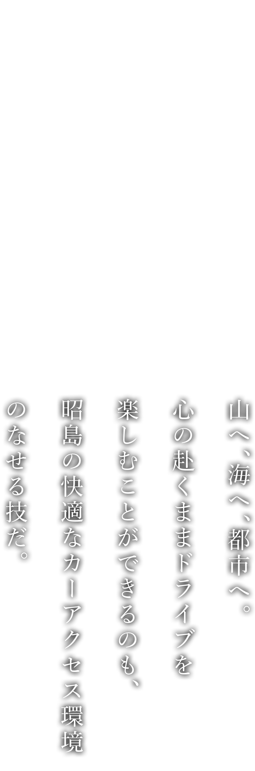 山へ、海へ、都市へ。心の赴くままドライブを楽しむことができるのも、昭島の快適なカーアクセス環(huán)境のなせる技だ。