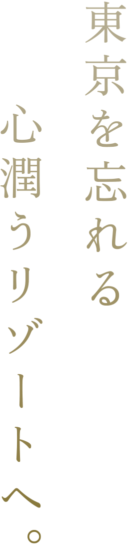 東京を忘れる心潤うリゾートへ。