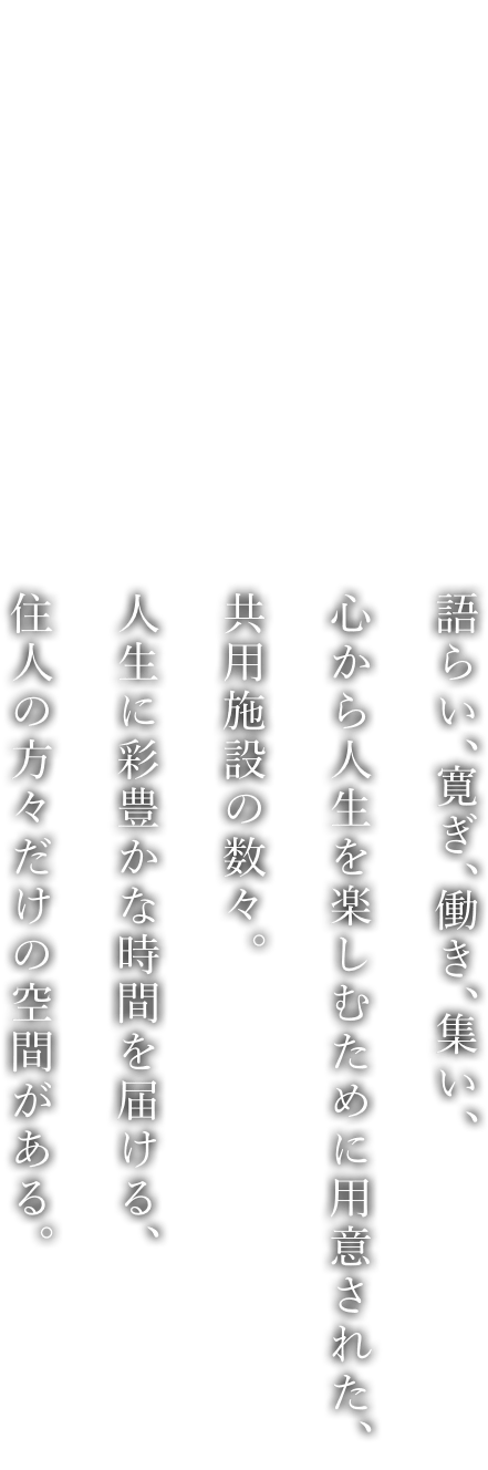 語らい、寛ぎ、働き、集い、心から人生を楽しむために用意された、共用施設の數々。人生に彩豊かな時間を屆ける、住人の方々だけの空間がある。