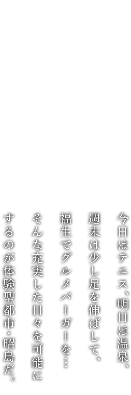 今日はテニス、明日は溫泉、週末は少し足を伸ばして、福生でグルメバーガーを…そんな充実した日々を可能にするのが體験型都市?昭島だ。