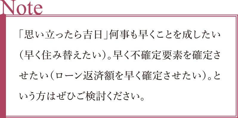 「思い立ったら吉日」何事も早くことを成したい（早く住み替えたい）。早く不確定要素を確定させたい（ローン返済額を早く確定させたい）。という方はぜひご検討ください。