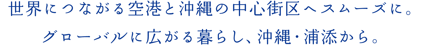 世界につながる空港と沖縄の中心街區へスムーズに。グローバルに広がる暮らし、沖縄浦添から。