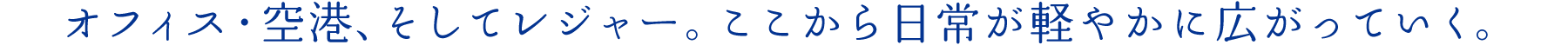オフィス?空港、そしてレジャー。ここから日常が軽やかに広がっていく。