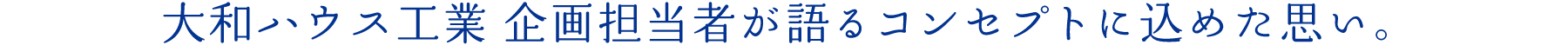 大和ハウス工業 企畫擔當者が語るコンセプトに込めた思い。