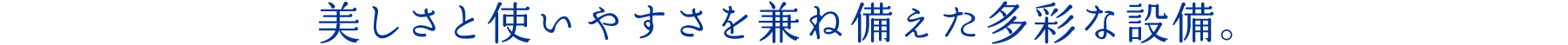 美しさと使いやすさを兼ね備えた多彩な設備。