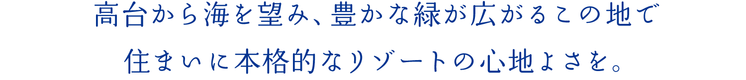 高臺から海を望み、豊かな緑が広がるこの地で住まいに本格的なリゾートの心地よさを。