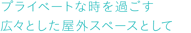 プライベートな時を過ごす広々とした屋外スペースとして