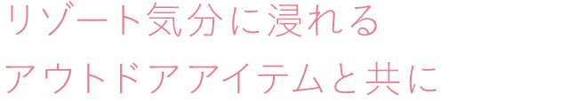 リゾート気分に浸れるアウトドアアイテムと共に