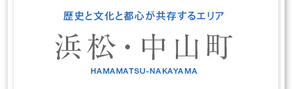 歴史と文化と都心が共存するエリア　浜松?中山町　HAMAMATSU-NAKAYAMA