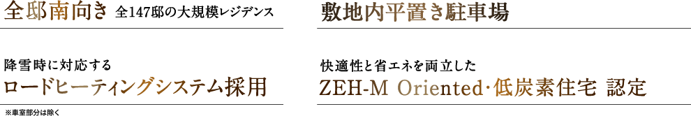 全邸南向き全147邸の大規模レジデンス敷地內平置き駐車場133臺月額3,000円 ? 9,500円降雪時に対応するロードヒーティングシステム採用快適性と省エネを両立したZEH-M Oriented?低炭素住宅 認定活用の幅が広がる共用施設ブック＆コワーキングラウンジ、パーティ＆キッチンスタジオ、ゲストルーム