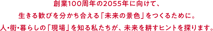 創(chuàng)業(yè)100周年の2055年に向けて、生きる歓びを分かち合える「未來の景色」をつくるために。人?街?暮らしの「現(xiàn)場」を知る私たちが、未來を耕すヒントを探ります。