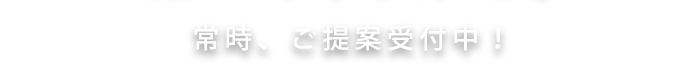 常時、ご提案受付中！