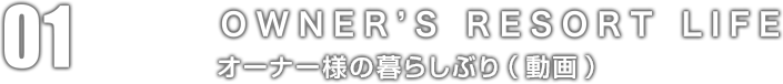 01：OWNER'S RESORT LIFE オーナー様の暮らしぶり（動畫）