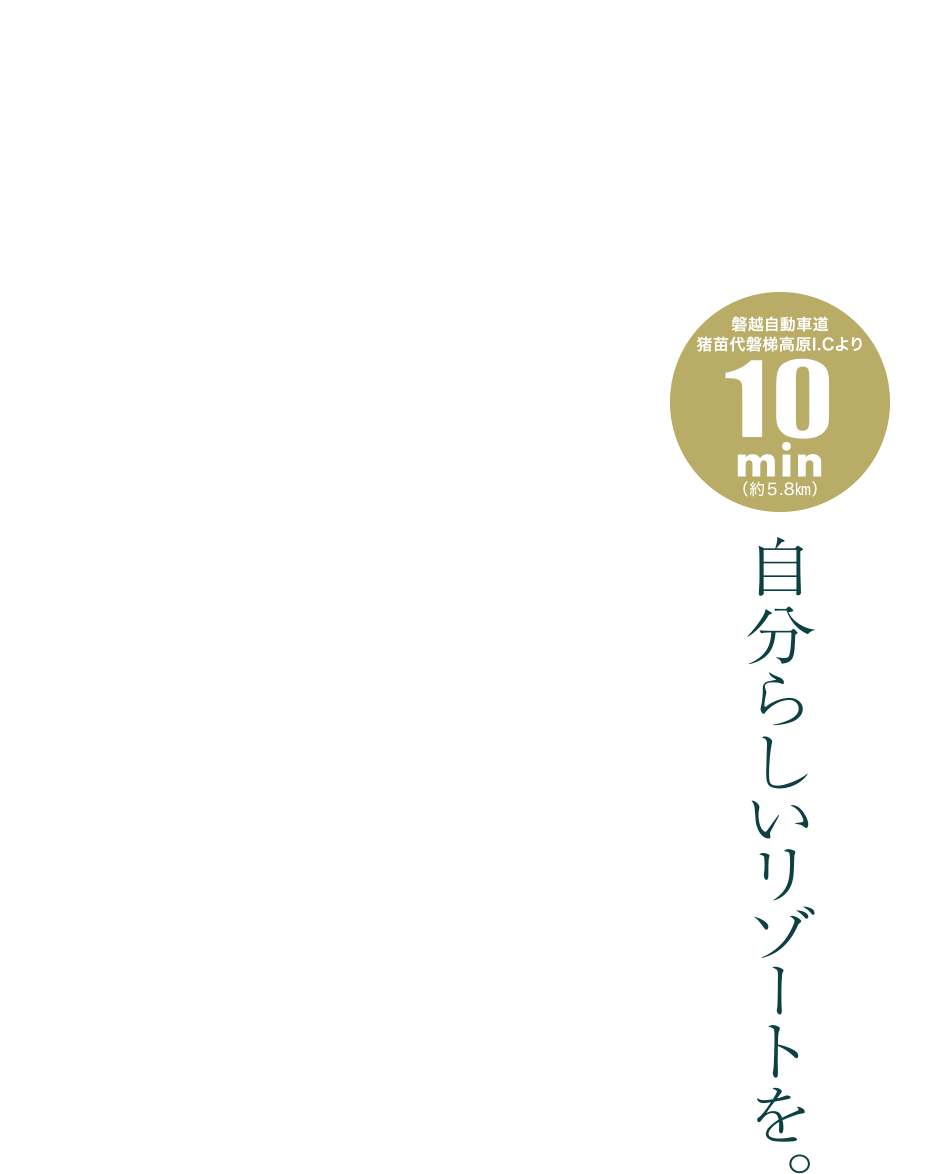 磐越自動車道豬苗代磐梯高原I.Cより10min（約5.8km） 自分らしいリゾートを。