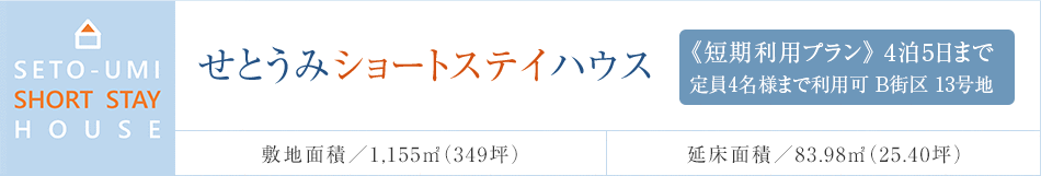 せとうみショートステイハウス 《短期利用プラン》4泊5日まで 定員4名様まで利用可　B街區 13號地 敷地面積／1,155m²（349坪） 延床面積／83.98m²（25.40坪）