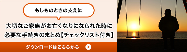 もしものときの支えに 大切なご家族がお亡くなりになられた時に必要な手続きのまとめ【チェックリスト付き】 ダウンロードはこちらから