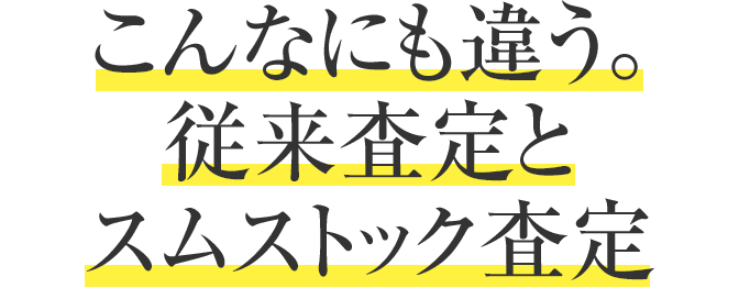 こんなにも違う、従來査定とスムストック査定。