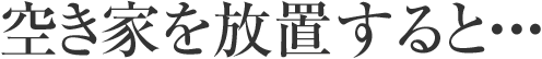 空き家を放置すると???