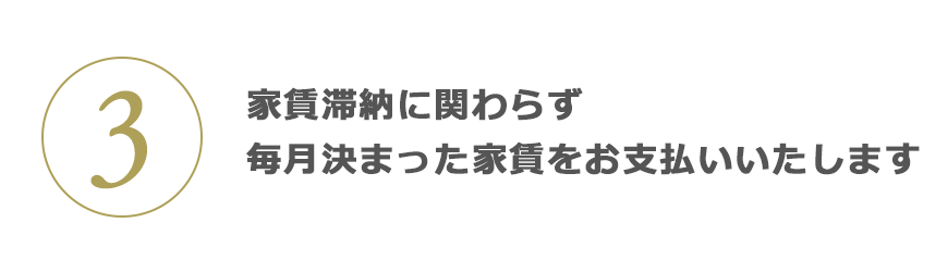 3 資産価値を維持するため家賃滯納に関わらず毎月決まった家賃をお支払いいたします