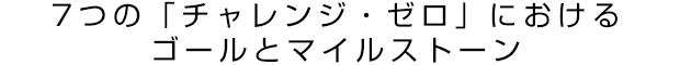 7つの「チャレンジ?ゼロ」におけるゴールとマイルストーン