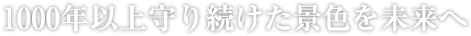 1000年以上守り続けた景色を未來へ