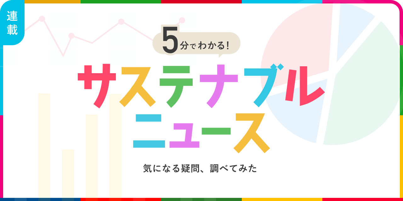 連載：5分でわかる！サステナブルニュース 気になる疑問、調(diào)べてみた