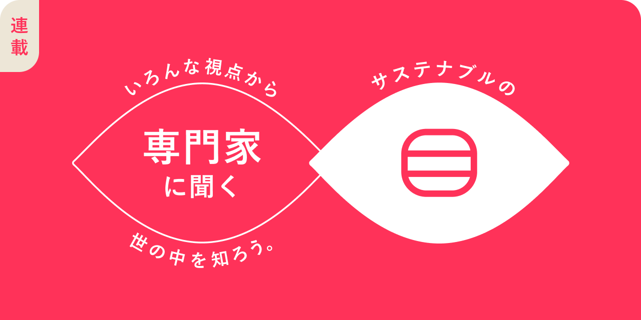 連載：いろんな視點から世の中を知ろう。専門家に聞くサステナブルの「目」