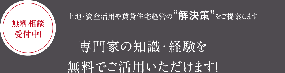 無料相談受付中！土地?資産活用や賃貸住宅経営の“解決策”をご提案します 専門家の知識?経験を無料でご活用いただけます！