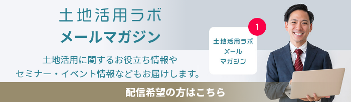 土地活用ラボ　メールマガジン　土地活用に関するお役立ち情報やセミナー?イベント情報などもお屆けします。　配信希望の方はこちら