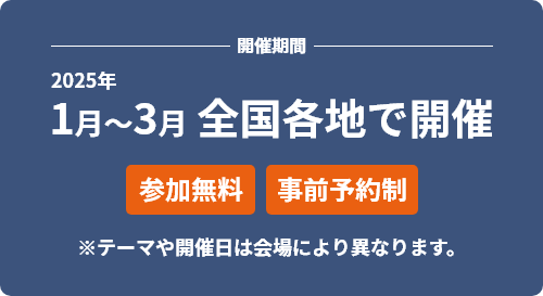 開催期間　2025年1月～3月 全國各地で開催[參加無料][事前予約制] ※テーマや開催日は會場により異なります。