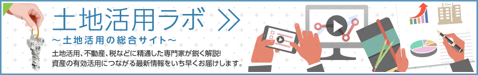 土地活用ラボ ～土地活用の総合サイト～　土地活用、不動産、稅などに精通した専門家が鋭く解説！資産の有効活用につながる最新情報をいち早くお屆けします。