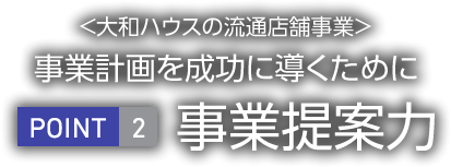 <大和ハウス工業の流通店舗事業>事業計畫を成功に導くために　POINT2 事業提案力