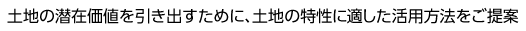 土地の潛在価値を引き出すために、土地の特性に適した活用方法をご提案