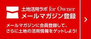 土地活用ラボ for Owner メールマガジン登録 メールマガジンに登録して、さらに土地の活用情報をゲットしよう！