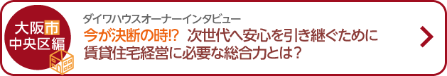 ダイワハウスオーナーインタビュー 今が決斷の時！？次世代へ安心を引き継ぐために賃貸住宅経営に必要な総合力とは？ 大阪市中央區編