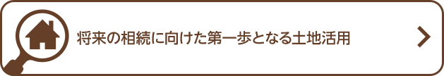 將來の相続に向けた第一歩となる土地活用