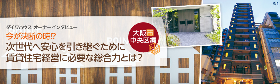 ダイワハウスオーナーインタビュー　今が決斷の時！？次世代へ安心を引き継ぐために賃貸住宅経営に必要な総合力とは？　大阪市中央區編