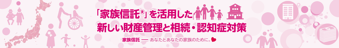 「家族信託®」を活用した新しい財産管理と相続?認知癥対策