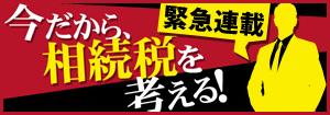 【緊急連載】 今だから、相続稅を考える！