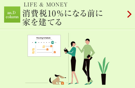 LIFE & MONEY：消費稅10％になる前に
家を建てる