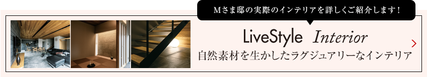 Nさま邸の実際のインテリアを詳しくご紹介します livestyle　Interior 自然素材を生かしたラグジュアリーなインテリア