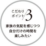 こだわりポイント3 家族の気配を感じつつ自分だけの時(shí)間を楽しみたい