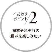 家族それぞれの趣味を楽しみたい