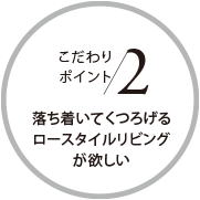 こだわりポイント2 落ち著いてくつろげるロースタイルリビングが欲しい