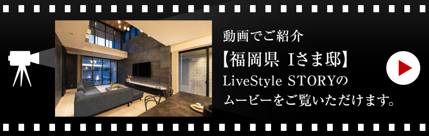 動畫でご紹介【福岡県 Iさま邸】LiveStyle STORYのムービーをご覧いただけます。