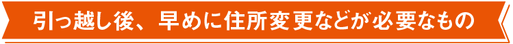 引っ越し後、早めに住所変更などが必要なもの