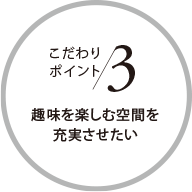 こだわりポイント3 趣味を楽しむ空間を充実させたい