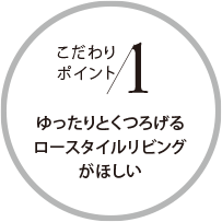 こだわりポイント1 ゆったりとくつろげるロースタイルリビングがほしい