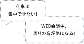 仕事に集中できない！ WEB會議中、周りの音が気になる！