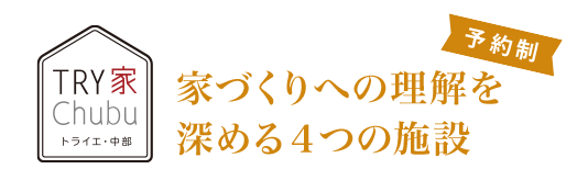 TRY家Chubu（トライエ?中部） 家づくりへの理解を深める4つの施設[予約制]